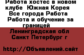 Работа хостес в новом клубе, Южная Корея  - Все города Работа » Работа и обучение за границей   . Ленинградская обл.,Санкт-Петербург г.